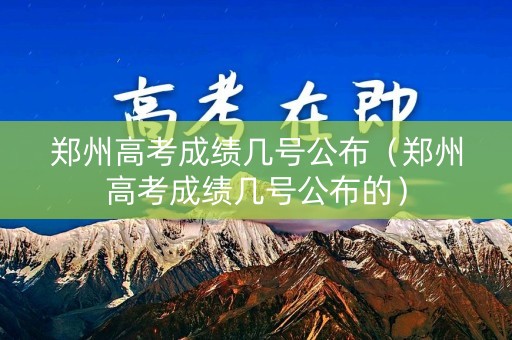 郑州高考成绩几号公布（郑州高考成绩几号公布的）