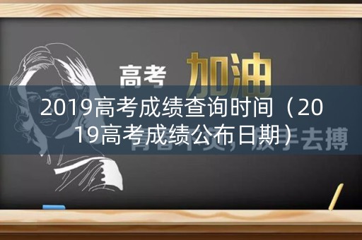 2019高考成绩查询时间（2019高考成绩公布日期）