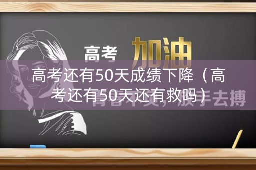 高考还有50天成绩下降（高考还有50天还有救吗）