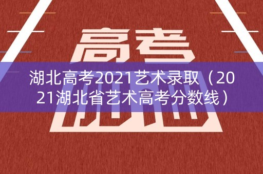 湖北高考2021艺术录取（2021湖北省艺术高考分数线）