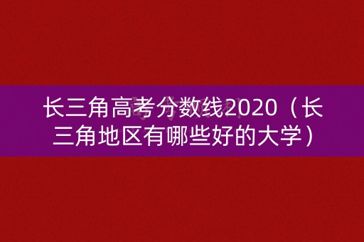 长三角高考分数线2020（长三角地区有哪些好的大学）