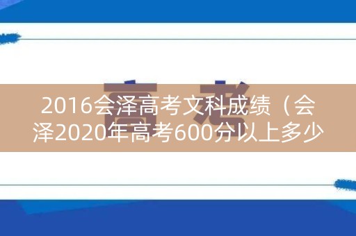 2016会泽高考文科成绩（会泽2020年高考600分以上多少人）