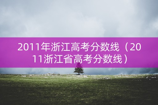 2011年浙江高考分数线（2011浙江省高考分数线）