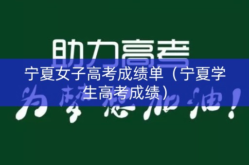 宁夏女子高考成绩单(宁夏学生高考成绩) 宁夏女子高考成绩单(宁夏学生高考成绩)
