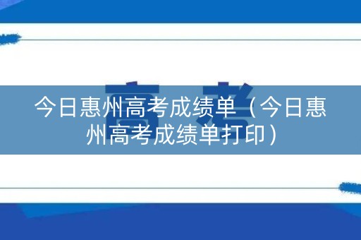 今日惠州高考成绩单(今日惠州高考成绩单打印) 今日惠州高考成绩单(今日惠州高考成绩单打印)