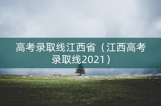 高考录取线江西省(江西高考录取线2021) 高考录取线江西省(江西高考录取线2021)