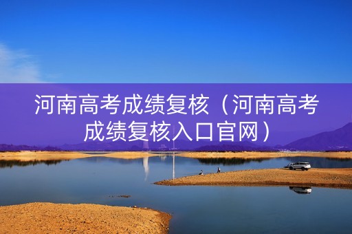 河南高考成绩复核（河南高考成绩复核入口官网）