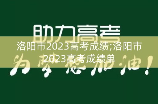 洛阳市2023高考成绩;洛阳市2023高考成绩单