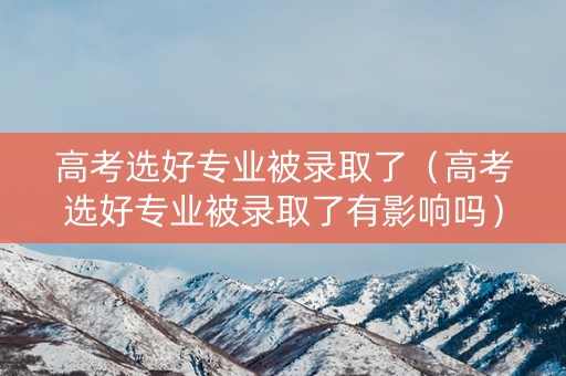 高考选好专业被录取了（高考选好专业被录取了有影响吗）