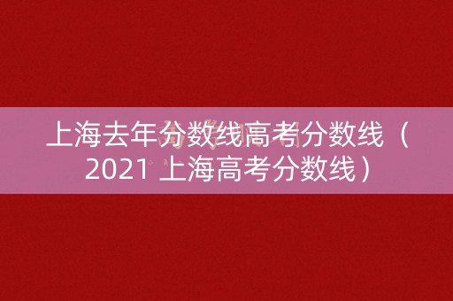 上海去年分数线高考分数线（2021 上海高考分数线）