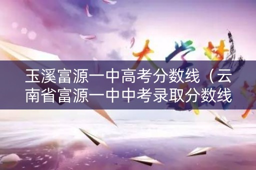 玉溪富源一中高考分数线(云南省富源一中中考录取分数线) 玉溪富源一中高考分数线(云南省富源一中中考录取分数线)