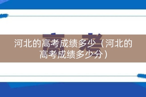 河北的高考成绩多少（河北的高考成绩多少分）