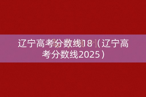 辽宁高考分数线18（辽宁高考分数线2025）
