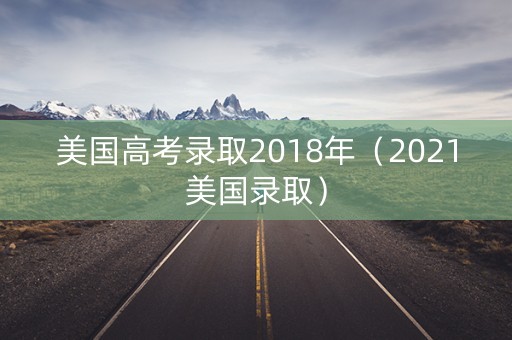 美国高考录取2018年（2021美国录取）