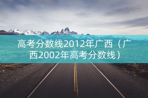 高考分数线2012年广西（广西2002年高考分数线）