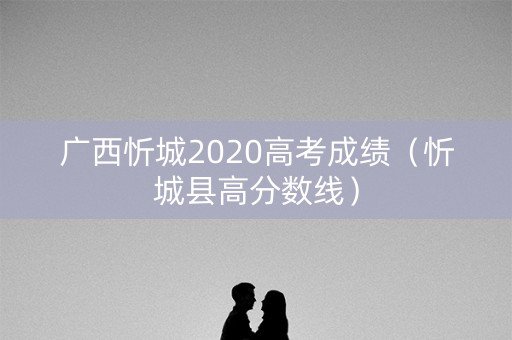 广西忻城2020高考成绩(忻城县高分数线) 广西忻城2020高考成绩(忻城县高分数线)