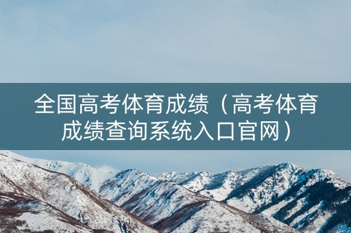 全国高考体育成绩(高考体育成绩查询系统入口官网) 全国高考体育成绩(高考体育成绩查询系统入口官网)