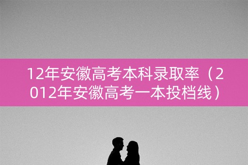 12年安徽高考本科录取率(2012年安徽高考一本投档线) 12年安徽高考本科录取率(2012年安徽高考一本投档线)