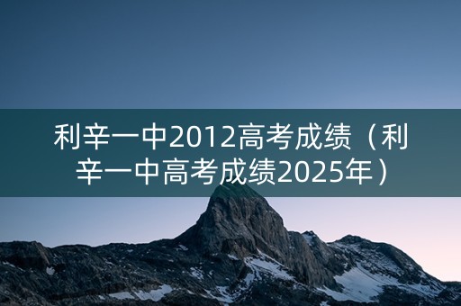 利辛一中2012高考成绩（利辛一中高考成绩2025年）