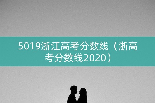 5019浙江高考分数线（浙高考分数线2020）