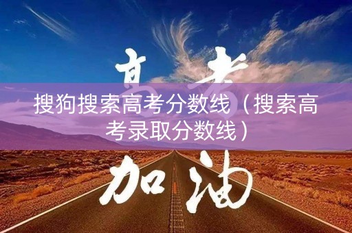 搜狗搜索高考分数线（搜索高考录取分数线）