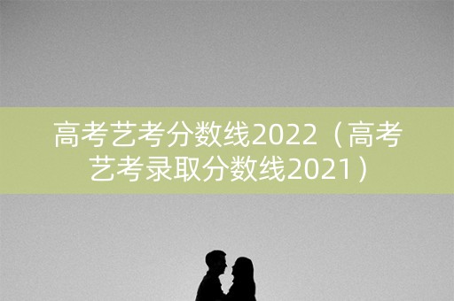 高考艺考分数线2022（高考艺考录取分数线2021）