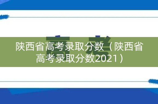 陕西省高考录取分数(陕西省高考录取分数2021) 陕西省高考录取分数(陕西省高考录取分数2021)