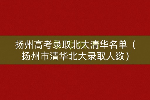 扬州高考录取北大清华名单(扬州市清华北大录取人数) 扬州高考录取北大清华名单(扬州市清华北大录取人数)