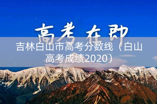 吉林白山市高考分数线（白山高考成绩2020）