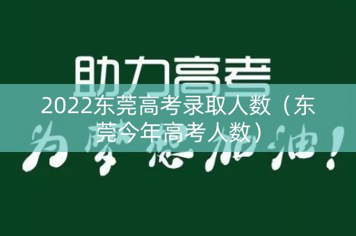 2022东莞高考录取人数（东莞今年高考人数）