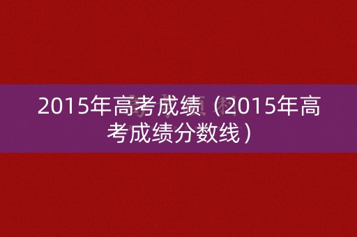 2015年高考成绩（2015年高考成绩分数线）