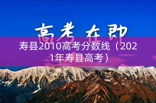 寿县2010高考分数线(2021年寿县高考) 寿县2010高考分数线(2021年寿县高考)