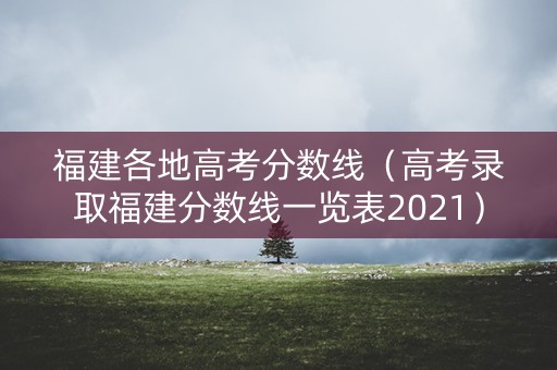 福建各地高考分数线(高考录取福建分数线一览表2021) 福建各地高考分数线(高考录取福建分数线一览表2021)