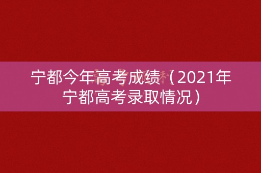 宁都今年高考成绩（2021年宁都高考录取情况）