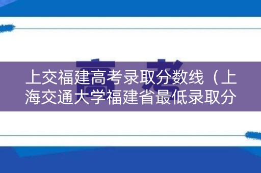 上交福建高考录取分数线（上海交通大学福建省最低录取分数线）