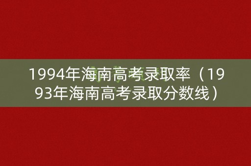 1994年海南高考录取率（1993年海南高考录取分数线）