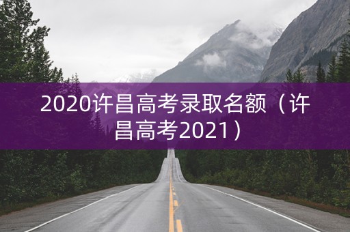 2020许昌高考录取名额（许昌高考2021）