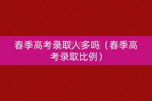 春季高考录取人多吗（春季高考录取比例）