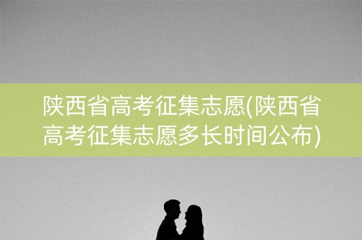 陕西省高考征集志愿(陕西省高考征集志愿多长时间公布)