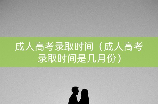 成人高考录取时间（成人高考录取时间是几月份）
