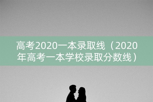 高考2020一本录取线（2020年高考一本学校录取分数线）