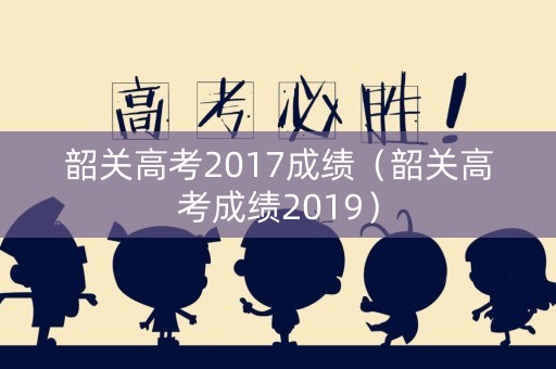 韶关高考2017成绩（韶关高考成绩2019）