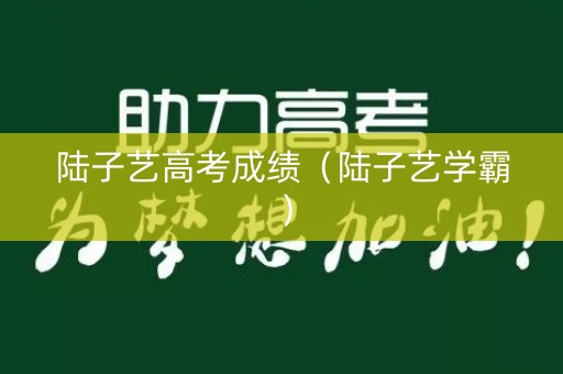 陆子艺高考成绩（陆子艺学霸）