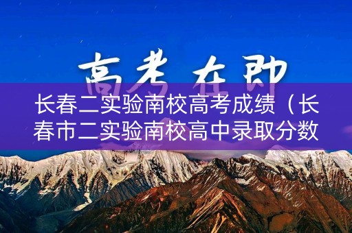长春二实验南校高考成绩（长春市二实验南校高中录取分数线）
