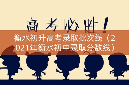衡水初升高考录取批次线(2021年衡水初中录取分数线) 衡水初升高考录取批次线(2021年衡水初中录取分数线)