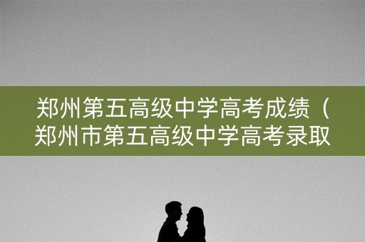 郑州第五高级中学高考成绩(郑州市第五高级中学高考录取分数线) 郑州第五高级中学高考成绩(郑州市第五高级中学高考录取分数线)