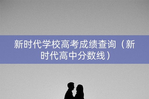 新时代学校高考成绩查询(新时代高中分数线) 新时代学校高考成绩查询(新时代高中分数线)
