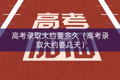 高考录取大约要多久(高考录取大约要几天) 高考录取大约要多久(高考录取大约要几天)