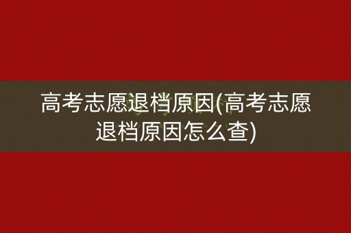 高考志愿退档原因(高考志愿退档原因怎么查)