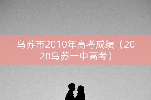乌苏市2010年高考成绩（2020乌苏一中高考）